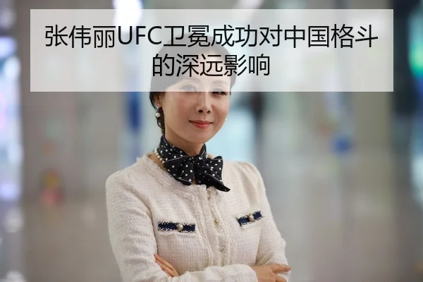 张伟丽UFC卫冕成功对中国格斗的深远影响