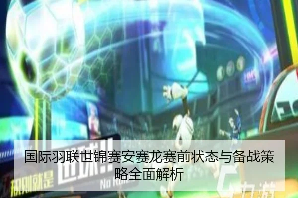 国际羽联世锦赛安赛龙赛前状态与备战策略全面解析